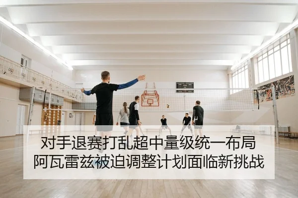 对手退赛打乱超中量级统一布局 阿瓦雷兹被迫调整计划面临新挑战